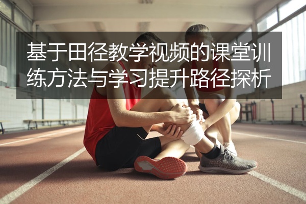 基于田径教学视频的课堂训练方法与学习提升路径探析