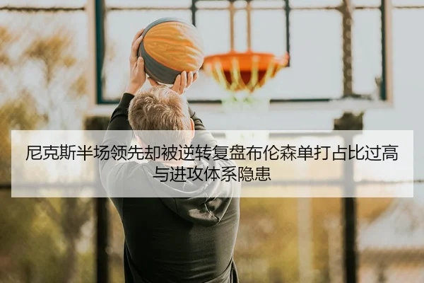 尼克斯半场领先却被逆转复盘布伦森单打占比过高与进攻体系隐患