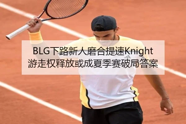 BLG下路新人磨合提速Knight游走权释放或成夏季赛破局答案